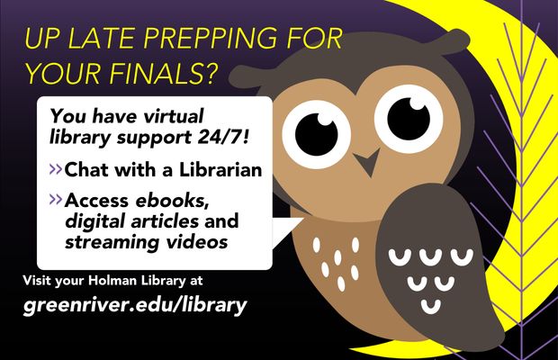 Illustration of a cartoon owl with text that reads, “Up late prepping for your finals? You have virtual library support 24/7. Chat with a Librarian. Access ebooks, digital articles and streaming videos. Visit your Holman Library at greenriver.edu/library.”